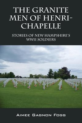 The Granite Men of Henri-Chapelle: Stories of New Hampshire's WWII Soldiers by Fogg, Aimee Gagnon