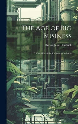 The Age of Big Business: A Chronicle of the Captains of Industry by Hendrick, Burton Jesse