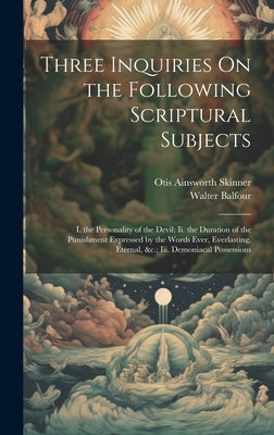 Three Inquiries On the Following Scriptural Subjects: I. the Personality of the Devil; Ii. the Duration of the Punishment Expressed by the Words Ever, by Skinner, Otis Ainsworth