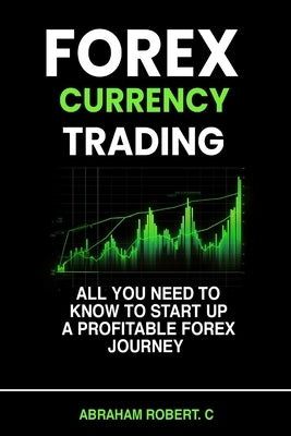 Forex Currency Trading: All you need to know to start up a profitable forex trading journey by Robert C., Abraham