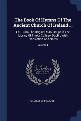 The Book Of Hymns Of The Ancient Church Of Ireland ...: Ed., From The Original Manuscript In The Library Of Trinity College, Dublin, With Translation by Ireland, Church Of