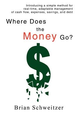Where Does the Money Go?: Introducing a simple method for real-time, adaptable management of cash flow, expenses, savings, and debt by Schweitzer, Brian