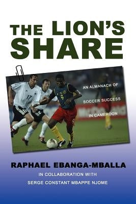 The Lion's Share: An Almanach of Soccer Success in Cameroon by Ebanga-Mballa, Raphael