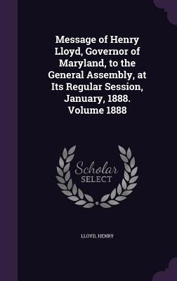 Message of Henry Lloyd, Governor of Maryland, to the General Assembly, at Its Regular Session, January, 1888. Volume 1888 by Henry, Lloyd