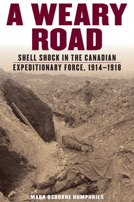 A Weary Road: Shell Shock in the Canadian Expeditionary Force, 1914-1918 by Humphries, Mark Osborne