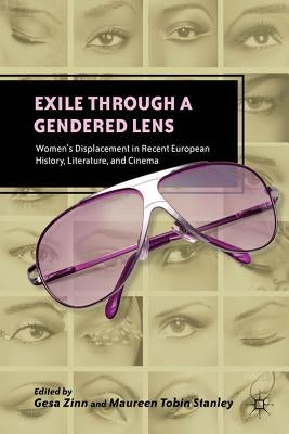 Exile Through a Gendered Lens: Women's Displacement in Recent European History, Literature, and Cinema by Zinn, G.