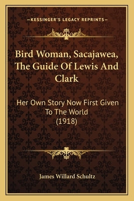 Bird Woman, Sacajawea, The Guide Of Lewis And Clark: Her Own Story Now First Given To The World (1918) by Schultz, James Willard