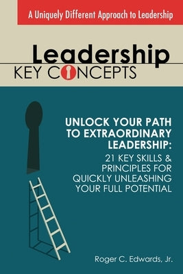 Leadership Key Concepts: Unlock Your Path to Extraordinary Leadership: 21 Key Principles and Strategies for Unleashing Your Full Potential by Edwards, Roger C.