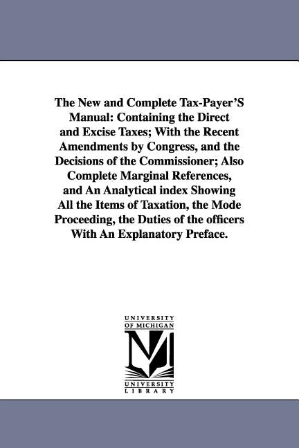 The New and Complete Tax-Payer'S Manual: Containing the Direct and Excise Taxes; With the Recent Amendments by Congress, and the Decisions of the Comm by None