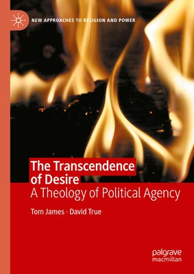 The Transcendence of Desire: A Theology of Political Agency by James, Tom