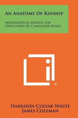 An Anatomy Of Kinship: Mathematical Models For Structures Of Cumulated Roles by White, Harrison Colyar