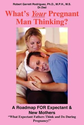 What's Your Pregnant Man Thinking?: A Roadmap FOR Expectant & New Mothers by Rodriguez, Robert Garrett