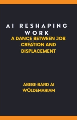 AI: Reshaping Work: A Dance Between Job Creation and Displacement by Woldemariam, Abebe-Bard Ai