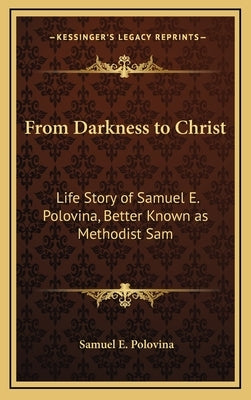 From Darkness to Christ: Life Story of Samuel E. Polovina, Better Known as Methodist Sam by Polovina, Samuel E.
