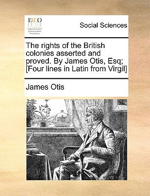 The Rights of the British Colonies Asserted and Proved. by James Otis, Esq; [Four Lines in Latin from Virgil] by Otis, James