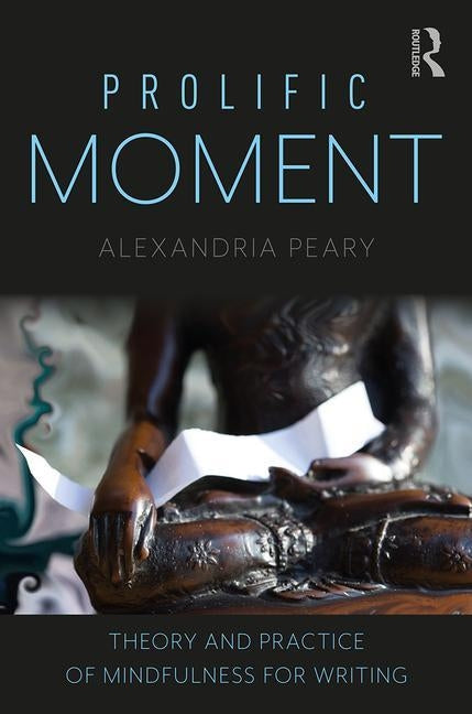Prolific Moment: Theory and Practice of Mindfulness for Writing by Peary, Alexandria