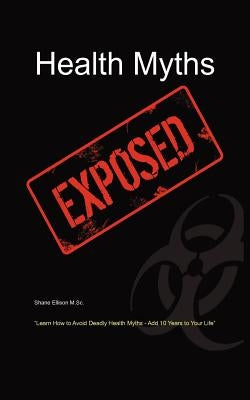 Health Myths Exposed: Learn How to Avoid Deadly Health Myths-Add 10 Years to Your Life by Ellison, Shane