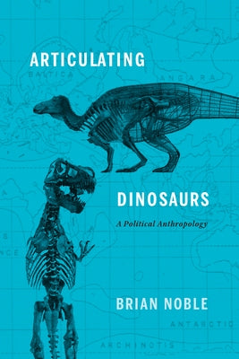Articulating Dinosaurs: A Political Anthropology by Noble, Brian