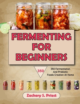 Fermenting For Beginners: 350 Fermentation And Probiotic Foods Creation At Home by S. Priest, Zachery