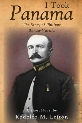 I Took Panama: The Story of Philippe Bunau-Varilla by LeitÃ³n, Rodolfo M.