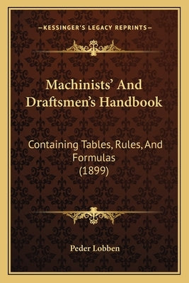 Machinists' And Draftsmen's Handbook: Containing Tables, Rules, And Formulas (1899) by Lobben, Peder