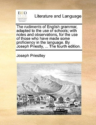 The rudiments of English grammar, adapted to the use of schools; with notes and observations, for the use of those who have made some proficiency in t by Priestley, Joseph