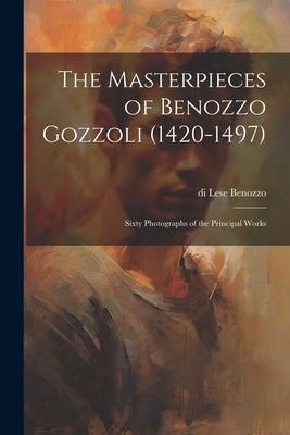 The Masterpieces of Benozzo Gozzoli (1420-1497): Sixty Photographs of the Principal Works by Benozzo, Di Lese 1420-1497