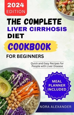 The Complete Liver Cirrhosis Diet Cookbook for Beginners 2024: Quick and Easy Recipes for People with Liver Disease by Alexander, Nora