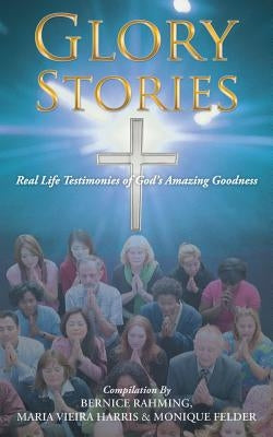 Glory Stories: Real Life Testimonies of God's Amazing Goodness by Rahming, B.