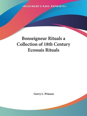 Bonseigneur Rituals a Collection of 18th Century Ecossais Rituals by Prinsen, Gerry L.