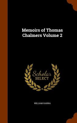 Memoirs of Thomas Chalmers Volume 2 by Hanna, William
