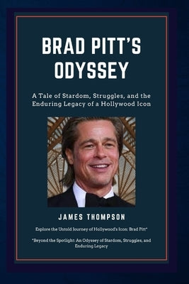 Brad PITT'S Odyssey: A Tale of Stardom, Struggles, and the Enduring Legacy of a Hollywood Icon by Thompson, James