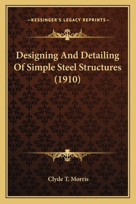 Designing And Detailing Of Simple Steel Structures (1910) by Morris, Clyde T.