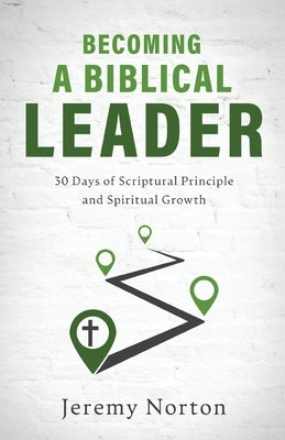 Becoming a Biblical Leader: 30 Days of Scriptural Principle and Spiritual Growth by Norton, Jeremy
