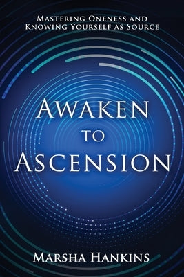 Awaken to Ascension: Mastering Oneness and Knowing Yourself as Source by Hankins, Marsha
