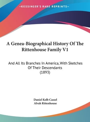A Genea-Biographical History Of The Rittenhouse Family V1: And All Its Branches In America, With Sketches Of Their Descendants (1893) by Cassel, Daniel Kolb