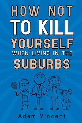 How Not To Kill Yourself When Living In The Suburbs by Vincent, Adam