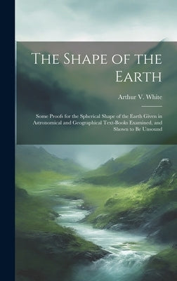 The Shape of the Earth [microform]: Some Proofs for the Spherical Shape of the Earth Given in Astronomical and Geographical Text-books Examined, and S by White, Arthur V. (Arthur Veitch) 187