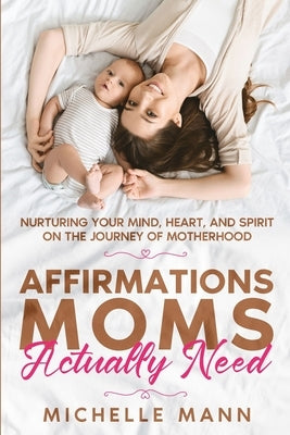 Affirmations Moms Actually Need: Nurturing Your Mind, Heart, and Spirit on the Journey of Motherhood by Mann, Michelle