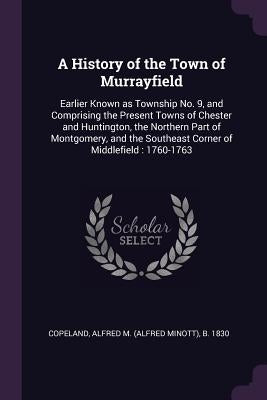 A History of the Town of Murrayfield: Earlier Known as Township No. 9, and Comprising the Present Towns of Chester and Huntington, the Northern Part o by Copeland, Alfred M. B. 1830