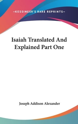 Isaiah Translated And Explained Part One by Alexander, Joseph Addison