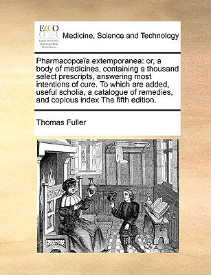 Pharmacopoeïa extemporanea: or, a body of medicines, containing a thousand select prescripts, answering most intentions of cure. To which are adde by Fuller, Thomas
