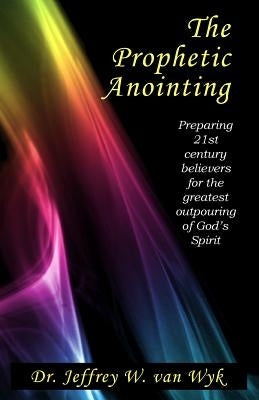 The Prophetic Anointing: Preparing 21st century believers for the greatest outpouring of God's Spirit by Van Wyk, Jeffrey W.