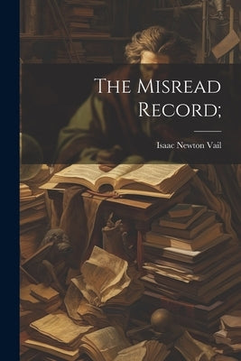 The Misread Record; by Vail, Isaac Newton 1840-1912