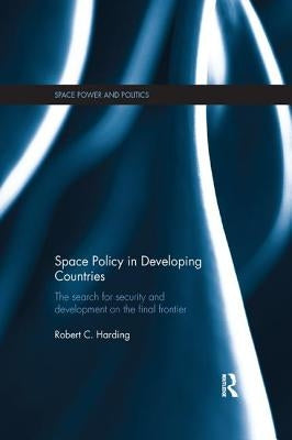 Space Policy in Developing Countries: The Search for Security and Development on the Final Frontier by Harding, Robert C.