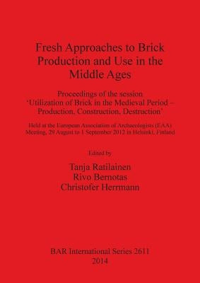 Fresh Approaches to Brick Production and Use in the Middle Ages: Proceedings of the session 'Utilization of Brick in the Medieval Period - Production, by Ratilainen, Tanja