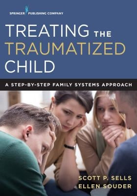 Treating the Traumatized Child: A Step-by-Step Family Systems Approach by Sells, Scott P.