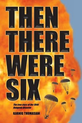 Then There Were Six: The true story of the 1944 Rangoon Disaster by Thomasian, Karnig