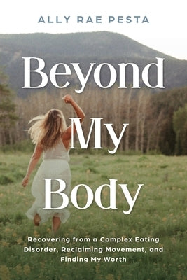 Beyond My Body: Recovering from a Complex Eating Disorder, Reclaiming Movement, and Finding My Worth by Pesta, Ally Rae