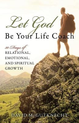Let God Be Your Life Coach: 30-Days of Relational, Emotional, and Spiritual Growth by Gutknecht, David